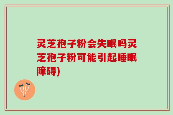 灵芝孢子粉会失眠吗灵芝孢子粉可能引起睡眠障碍)