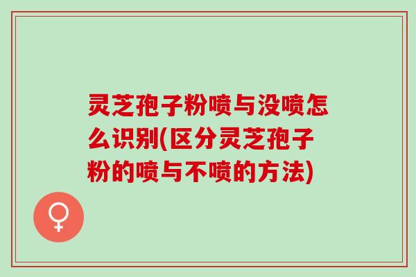 灵芝孢子粉喷与没喷怎么识别(区分灵芝孢子粉的喷与不喷的方法)