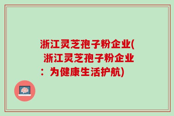 浙江灵芝孢子粉企业( 浙江灵芝孢子粉企业:为健康生活护航) 浙江灵芝孢子粉企业( 浙江灵芝孢子粉企业:为健康生活护航)