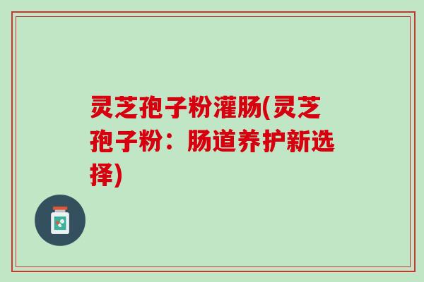 灵芝孢子粉灌肠(灵芝孢子粉：肠道养护新选择)