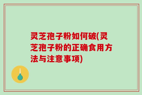 灵芝孢子粉如何破(灵芝孢子粉的正确食用方法与注意事项)