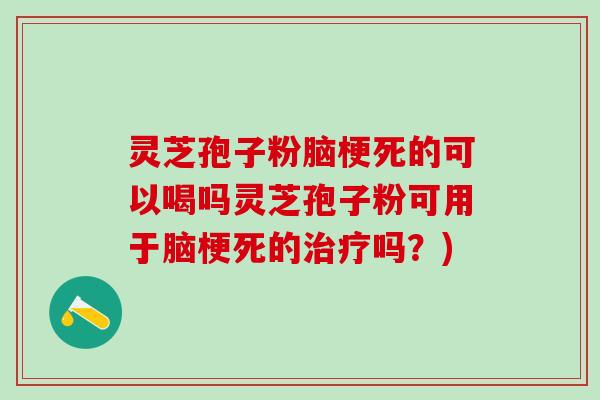 灵芝孢子粉脑梗死的可以喝吗灵芝孢子粉可用于脑梗死的治疗吗？)
