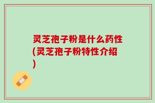 灵芝孢子粉是什么药性(灵芝孢子粉特性介绍)