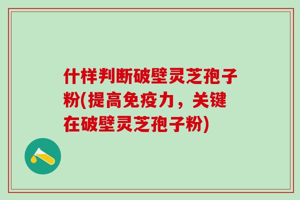 什样判断破壁灵芝孢子粉(提高免疫力，关键在破壁灵芝孢子粉)