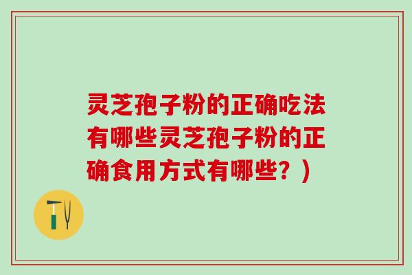 灵芝孢子粉的正确吃法有哪些灵芝孢子粉的正确食用方式有哪些？)