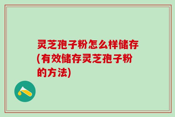 灵芝孢子粉怎么样储存(有效储存灵芝孢子粉的方法)