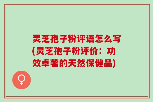 灵芝孢子粉评语怎么写(灵芝孢子粉评价：功效卓著的天然保健品)
