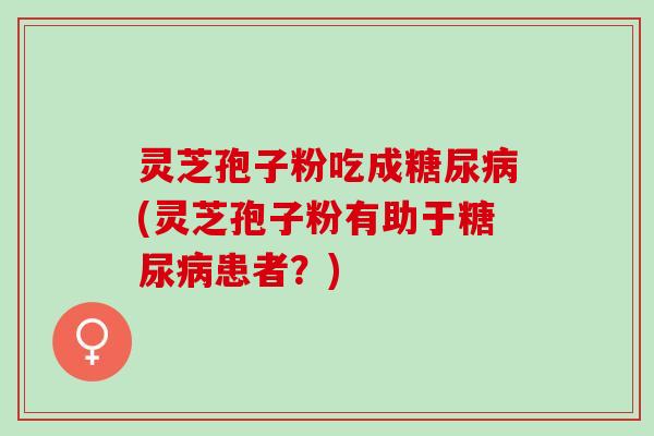灵芝孢子粉吃成(灵芝孢子粉有助于患者?) 灵芝孢子粉吃成(灵芝孢子粉有助于患者?)