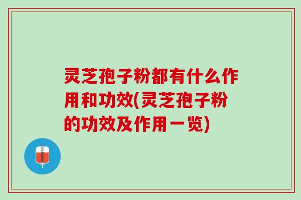 灵芝孢子粉都有什么作用和功效(灵芝孢子粉的功效及作用一览)