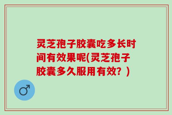 灵芝孢子胶囊吃多长时间有效果呢(灵芝孢子胶囊多久服用有效？)