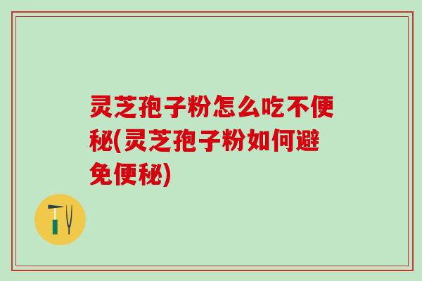 灵芝孢子粉怎么吃不便秘(灵芝孢子粉如何避免便秘)