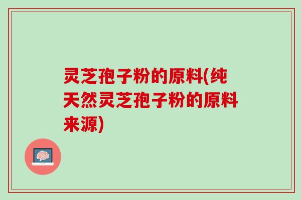 灵芝孢子粉的原料(纯天然灵芝孢子粉的原料来源)