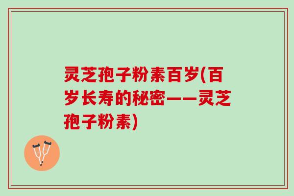 灵芝孢子粉素百岁(百岁长寿的秘密——灵芝孢子粉素) 灵芝孢子粉素百岁(百岁长寿的秘密——灵芝孢子粉素)