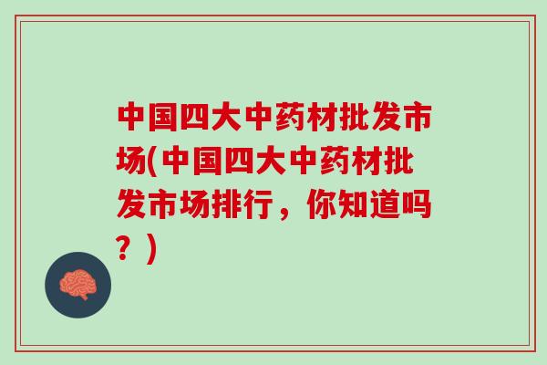 中国四大中药材批发市场(中国四大中药材批发市场排行，你知道吗？)