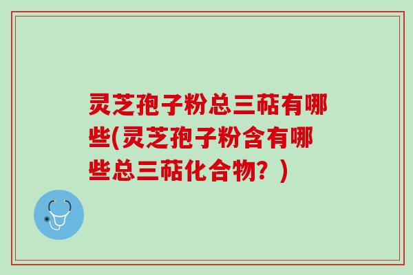 灵芝孢子粉总三萜有哪些(灵芝孢子粉含有哪些总三萜化合物？)