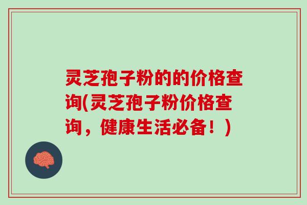 灵芝孢子粉的的价格查询(灵芝孢子粉价格查询，健康生活必备！)