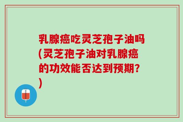 乳腺癌吃灵芝孢子油吗(灵芝孢子油对乳腺癌的功效能否达到预期？)