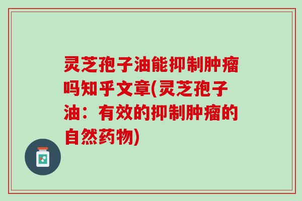 灵芝孢子油能抑制肿瘤吗知乎文章(灵芝孢子油：有效的抑制肿瘤的自然药物)