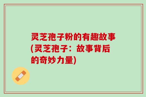 灵芝孢子粉的有趣故事(灵芝孢子：故事背后的奇妙力量)
