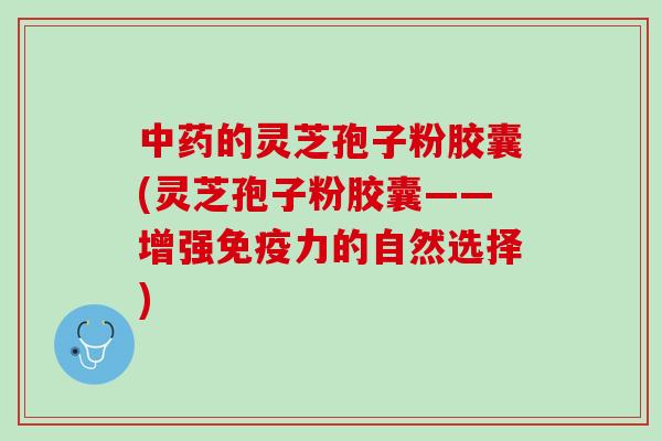 中药的灵芝孢子粉胶囊(灵芝孢子粉胶囊——增强免疫力的自然选择)