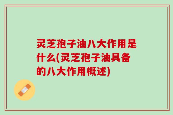 灵芝孢子油八大作用是什么(灵芝孢子油具备的八大作用概述)