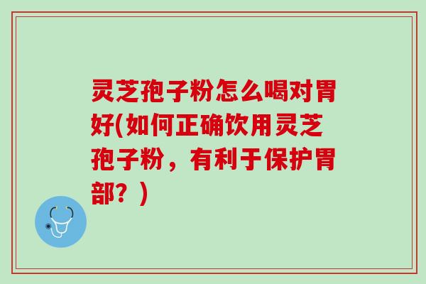 灵芝孢子粉怎么喝对胃好(如何正确饮用灵芝孢子粉,有利于保护胃部?) 灵芝孢子粉怎么喝对胃好(如何正确饮用灵芝孢子粉,有利于保护胃部?)