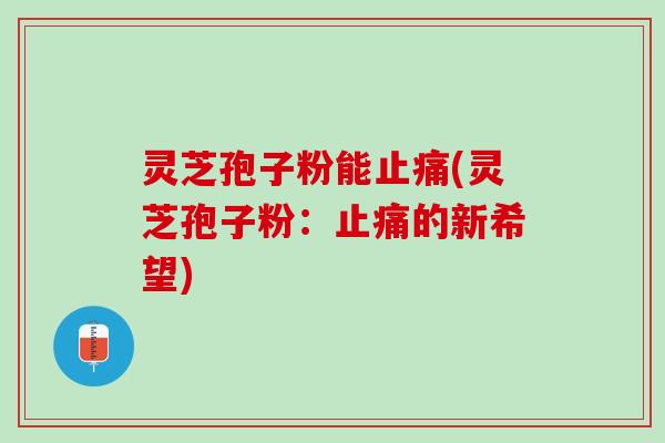 灵芝孢子粉能止痛(灵芝孢子粉：止痛的新希望)