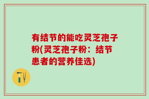 有结节的能吃灵芝孢子粉(灵芝孢子粉:结节患者的营养佳选) 有结节的能吃灵芝孢子粉(灵芝孢子粉:结节患者的营养佳选)