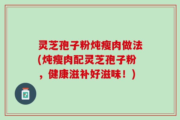 灵芝孢子粉炖瘦肉做法(炖瘦肉配灵芝孢子粉，健康滋补好滋味！)