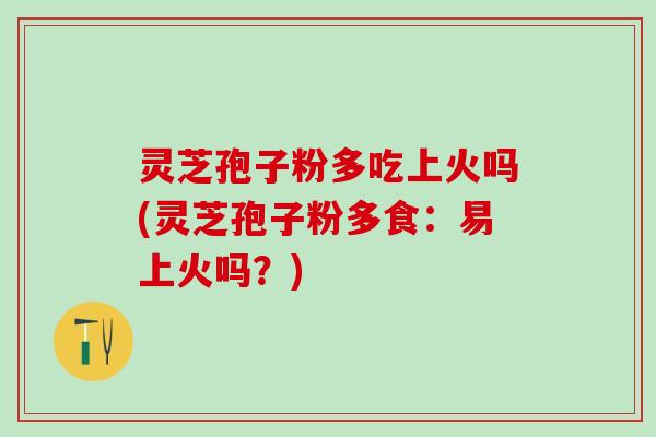 灵芝孢子粉多吃上火吗(灵芝孢子粉多食：易上火吗？)