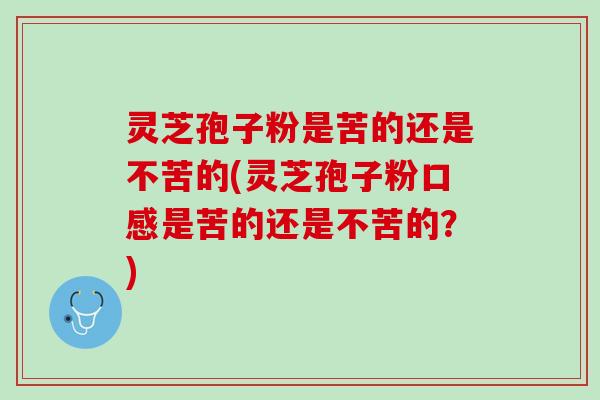 灵芝孢子粉是苦的还是不苦的(灵芝孢子粉口感是苦的还是不苦的？)