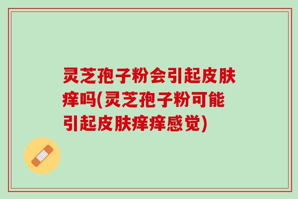灵芝孢子粉会引起皮肤痒吗(灵芝孢子粉可能引起皮肤痒痒感觉)