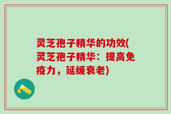 灵芝孢子精华的功效(灵芝孢子精华：提高免疫力，延缓衰老)