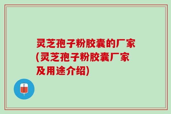 灵芝孢子粉胶囊的厂家(灵芝孢子粉胶囊厂家及用途介绍)