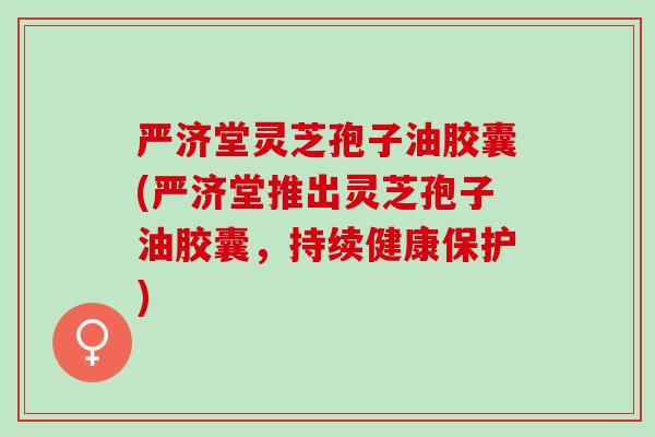严济堂灵芝孢子油胶囊(严济堂推出灵芝孢子油胶囊，持续健康保护)