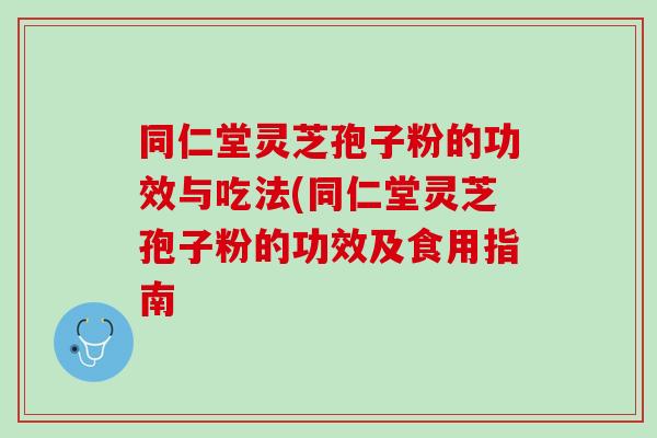 同仁堂灵芝孢子粉的功效与吃法(同仁堂灵芝孢子粉的功效及食用指南