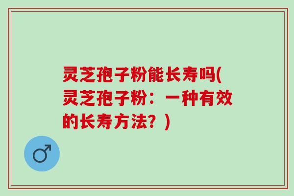 灵芝孢子粉能长寿吗(灵芝孢子粉：一种有效的长寿方法？)