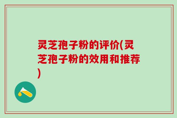 灵芝孢子粉的评价(灵芝孢子粉的效用和推荐)