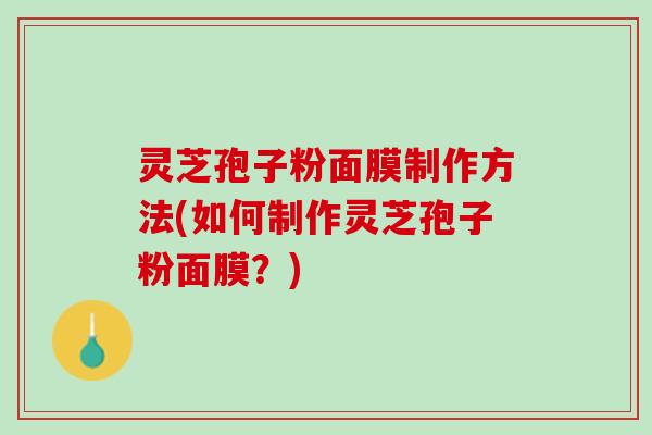 灵芝孢子粉面膜制作方法(如何制作灵芝孢子粉面膜？)