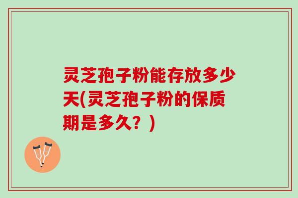 灵芝孢子粉能存放多少天(灵芝孢子粉的保质期是多久？)