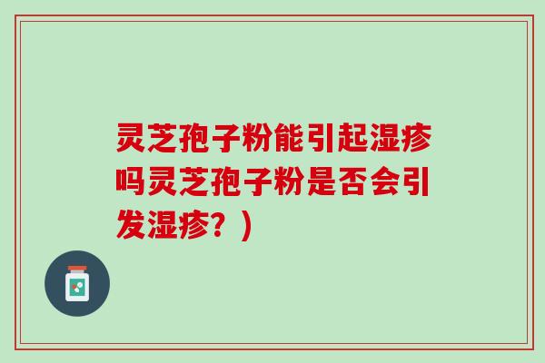 灵芝孢子粉能引起湿疹吗灵芝孢子粉是否会引发湿疹？)