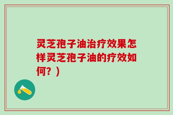 灵芝孢子油治疗效果怎样灵芝孢子油的疗效如何？)