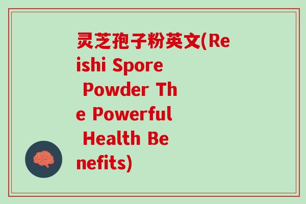 灵芝孢子粉英文(Reishi Spore Powder The Powerful Health Benefits) 灵芝孢子粉英文(Reishi Spore Powder The Powerful Health Benefits)