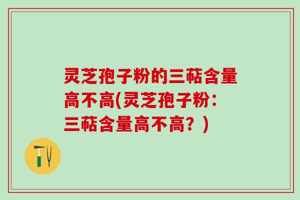 灵芝孢子粉的三萜含量高不高(灵芝孢子粉:三萜含量高不高?) 灵芝孢子粉的三萜含量高不高(灵芝孢子粉:三萜含量高不高?)