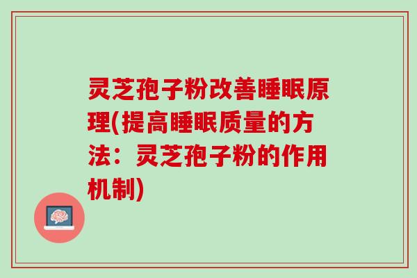 灵芝孢子粉改善原理(提高质量的方法:灵芝孢子粉的作用机制) 灵芝孢子粉改善原理(提高质量的方法:灵芝孢子粉的作用机制)
