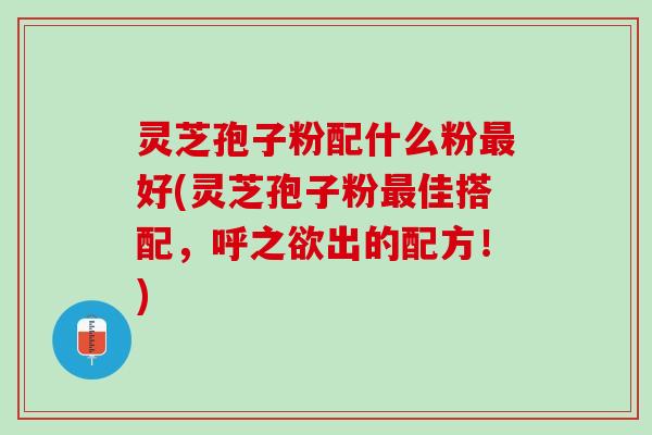 灵芝孢子粉配什么粉最好(灵芝孢子粉最佳搭配，呼之欲出的配方！)