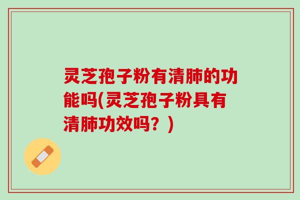 灵芝孢子粉有清肺的功能吗(灵芝孢子粉具有清肺功效吗？)