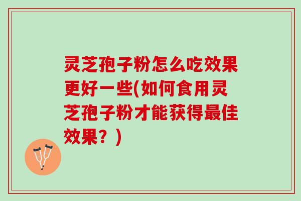 灵芝孢子粉怎么吃效果更好一些(如何食用灵芝孢子粉才能获得佳效果?) 灵芝孢子粉怎么吃效果更好一些(如何食用灵芝孢子粉才能获得佳效果?)