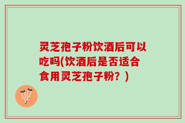 灵芝孢子粉饮酒后可以吃吗(饮酒后是否适合食用灵芝孢子粉?) 灵芝孢子粉饮酒后可以吃吗(饮酒后是否适合食用灵芝孢子粉?)