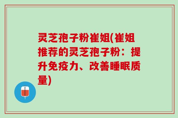 灵芝孢子粉崔姐(崔姐推荐的灵芝孢子粉：提升免疫力、改善睡眠质量)